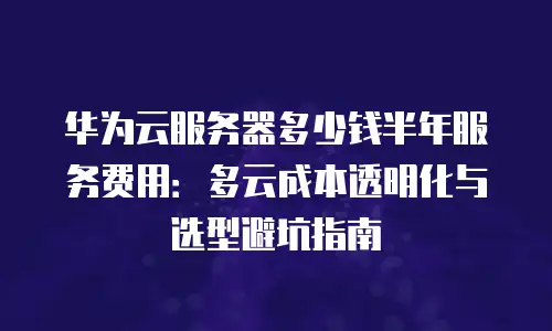 华为云服务器多少钱半年服务费用：多云成本透明化与选型避坑指南