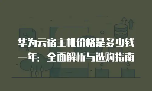 华为云宿主机价格是多少钱一年：全面解析与选购指南