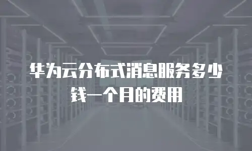 华为云分布式消息服务多少钱一个月的费用