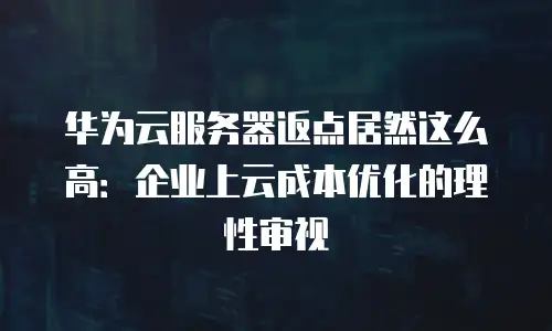 华为云服务器返点居然这么高：企业上云成本优化的理性审视