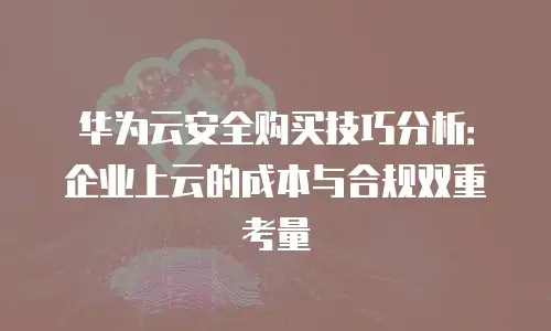 华为云安全购买技巧分析：企业上云的成本与合规双重考量