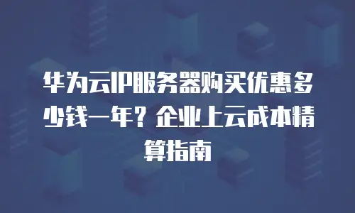 华为云IP服务器购买优惠多少钱一年？企业上云成本精算指南