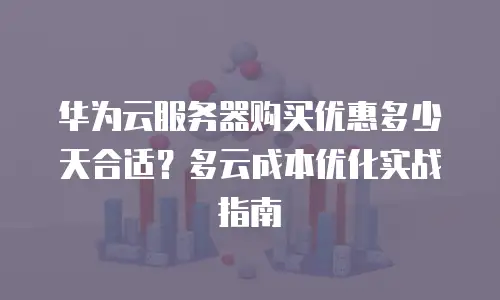 华为云服务器购买优惠多少天合适？多云成本优化实战指南