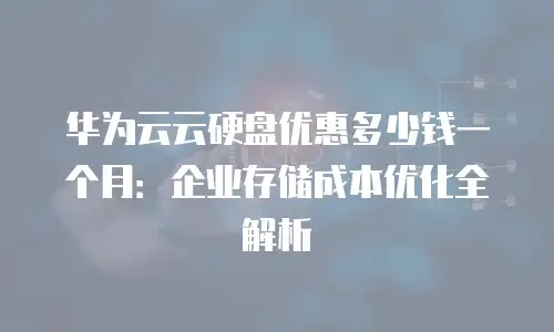 华为云云硬盘优惠多少钱一个月：企业存储成本优化全解析