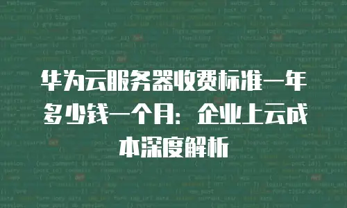 华为云服务器收费标准一年多少钱一个月：企业上云成本深度解析