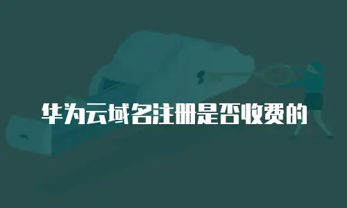 华为云域名注册是否收费的