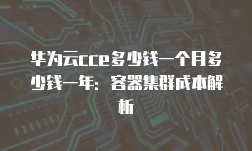 华为云cce多少钱一个月多少钱一年：容器集群成本解析