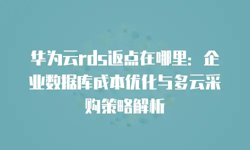 华为云rds返点在哪里：企业数据库成本优化与多云采购策略解析