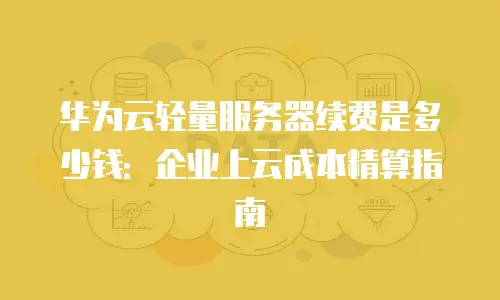 华为云轻量服务器续费是多少钱：企业上云成本精算指南