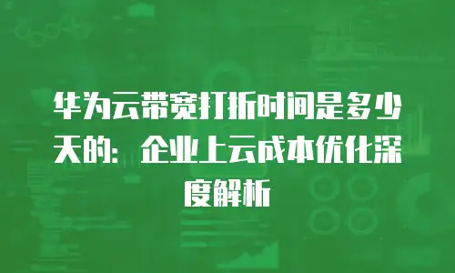 华为云带宽打折时间是多少天的：企业上云成本优化深度解析