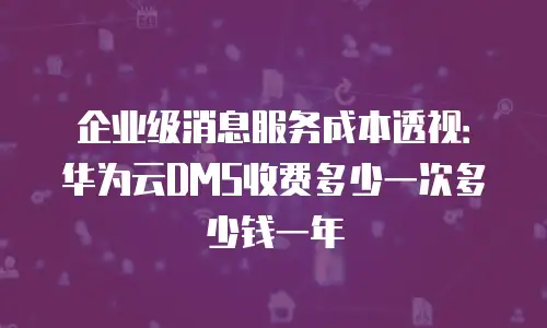 企业级消息服务成本透视：华为云DMS收费多少一次多少钱一年