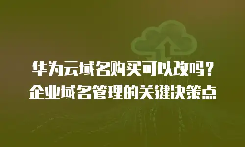 华为云域名购买可以改吗？企业域名管理的关键决策点