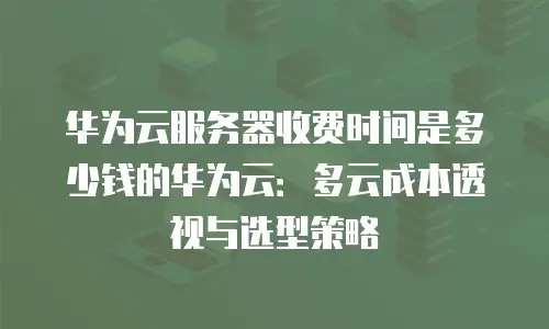 华为云服务器收费时间是多少钱的华为云：多云成本透视与选型策略