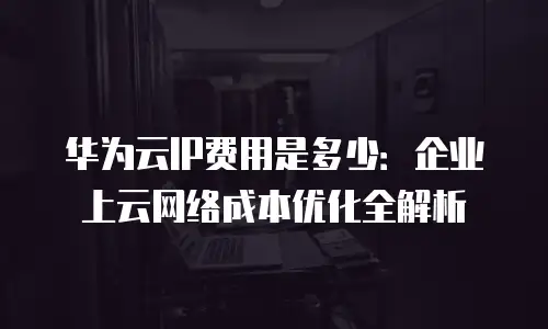 华为云IP费用是多少：企业上云网络成本优化全解析