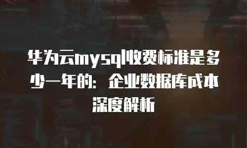 华为云mysql收费标准是多少一年的：企业数据库成本深度解析