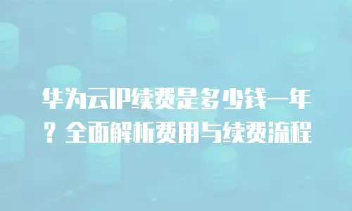 华为云IP续费是多少钱一年？全面解析费用与续费流程