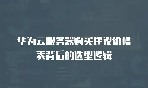 华为云服务器购买建议价格表背后的选型逻辑