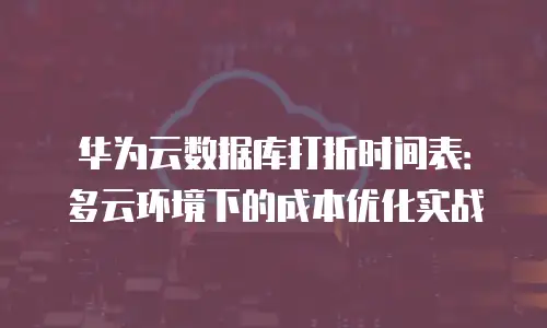华为云数据库打折时间表：多云环境下的成本优化实战