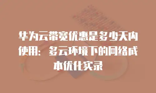 华为云带宽优惠是多少天内使用：多云环境下的网络成本优化实录