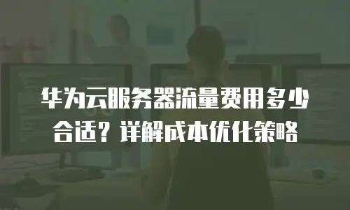 华为云服务器流量费用多少合适？详解成本优化策略