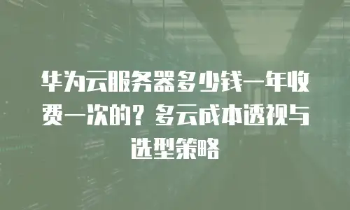 华为云服务器多少钱一年收费一次的？多云成本透视与选型策略