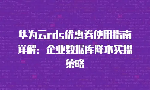 华为云rds优惠券使用指南详解：企业数据库降本实操策略