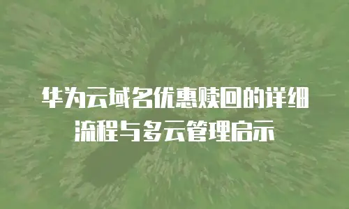 华为云域名优惠赎回的详细流程与多云管理启示