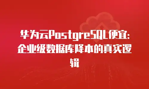 华为云PostgreSQL便宜：企业级数据库降本的真实逻辑