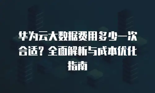 华为云大数据费用多少一次合适？全面解析与成本优化指南
