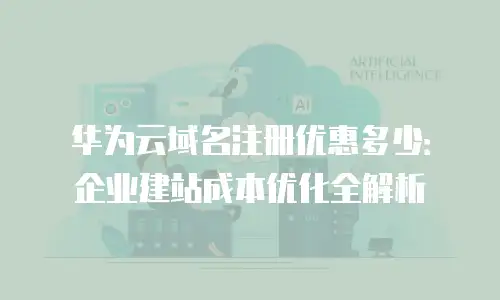华为云域名注册优惠多少：企业建站成本优化全解析