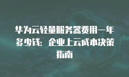 华为云轻量服务器费用一年多少钱：企业上云成本决策指南