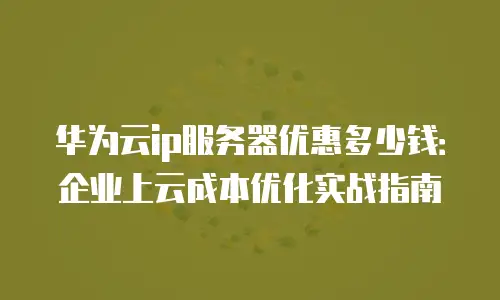华为云ip服务器优惠多少钱：企业上云成本优化实战指南