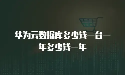 华为云数据库多少钱一台一年多少钱一年