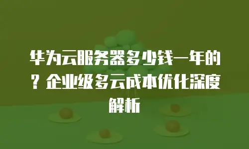 华为云服务器多少钱一年的？企业级多云成本优化深度解析