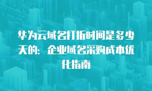 华为云域名打折时间是多少天的：企业域名采购成本优化指南
