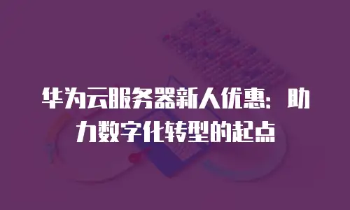 华为云服务器新人优惠：助力数字化转型的起点