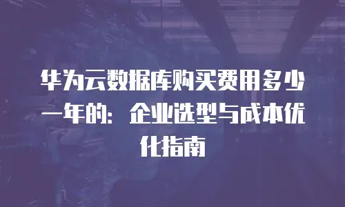 华为云数据库购买费用多少一年的：企业选型与成本优化指南