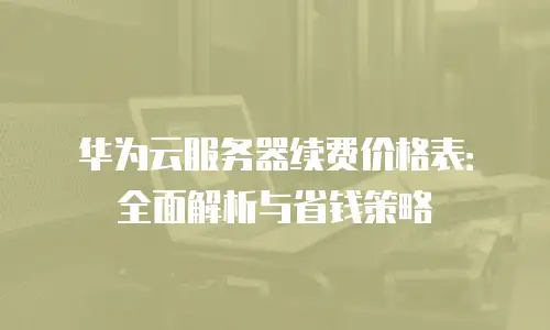 华为云服务器续费价格表：全面解析与省钱策略