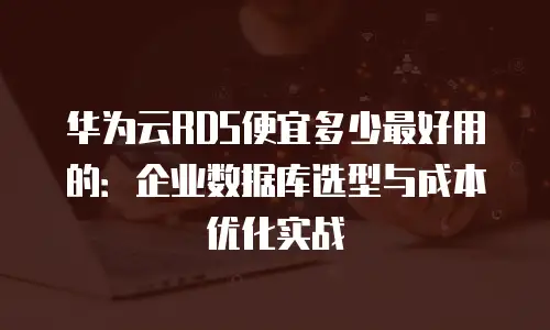 华为云RDS便宜多少最好用的：企业数据库选型与成本优化实战