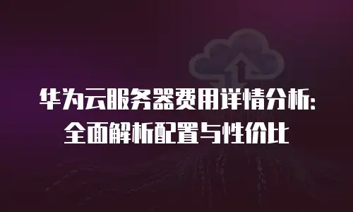 华为云服务器费用详情分析：全面解析配置与性价比