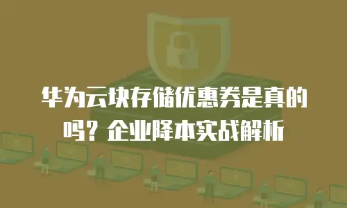 华为云块存储优惠券是真的吗？企业降本实战解析