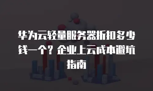 华为云轻量服务器折扣多少钱一个？企业上云成本避坑指南