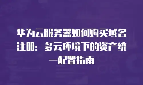 华为云服务器如何购买域名注册：多云环境下的资产统一配置指南