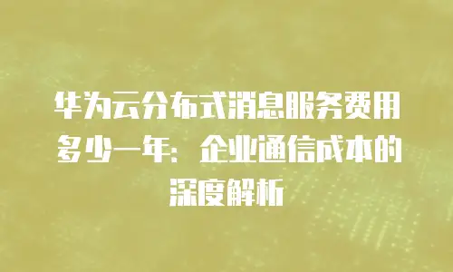 华为云分布式消息服务费用多少一年：企业通信成本的深度解析