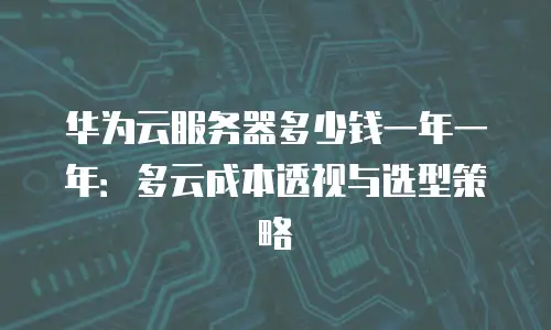 华为云服务器多少钱一年一年：多云成本透视与选型策略