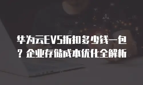 华为云EVS折扣多少钱一包？企业存储成本优化全解析