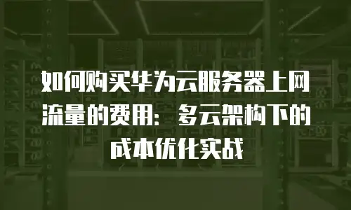 如何购买华为云服务器上网流量的费用：多云架构下的成本优化实战
