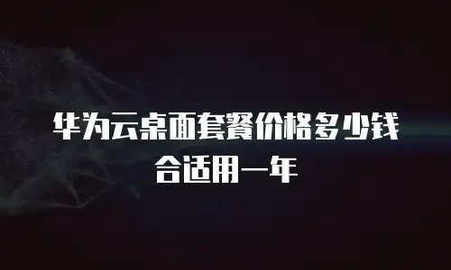 华为云桌面套餐价格多少钱合适用一年