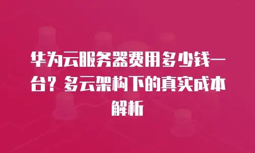 华为云服务器费用多少钱一台？多云架构下的真实成本解析