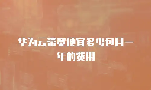 华为云带宽便宜多少包月一年的费用